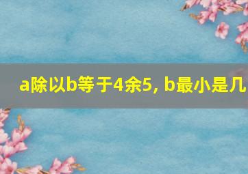 a除以b等于4余5, b最小是几